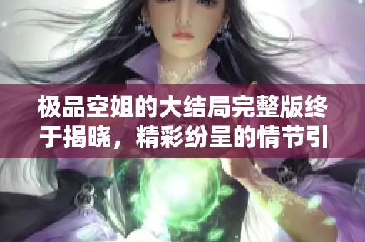 极品空姐的大结局完整版终于揭晓，精彩纷呈的情节引人入胜