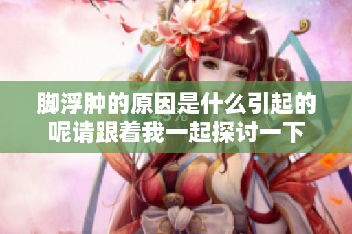脚浮肿的原因是什么引起的呢请跟着我一起探讨一下