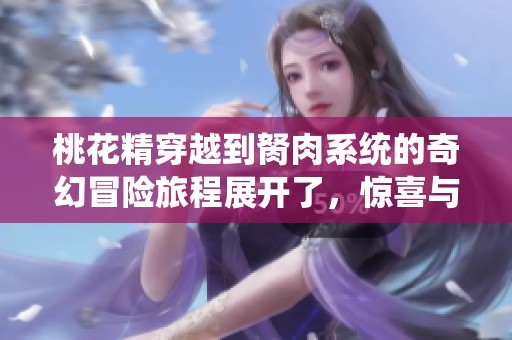 桃花精穿越到胬肉系统的奇幻冒险旅程展开了，惊喜与挑战不断交织着