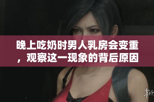 晚上吃奶时男人乳房会变重，观察这一现象的背后原因与影响