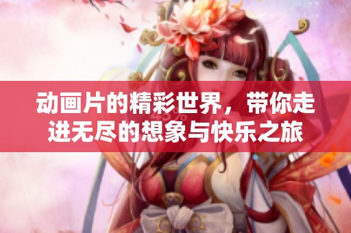 动画片的精彩世界，带你走进无尽的想象与快乐之旅