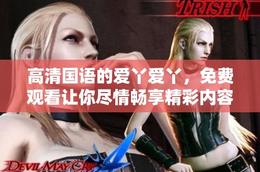 高清国语的爱丫爱丫，免费观看让你尽情畅享精彩内容