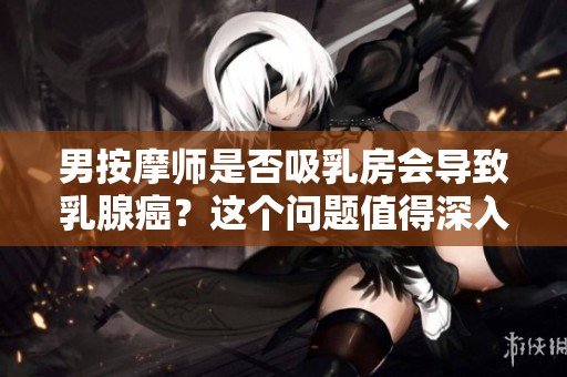 男按摩师是否吸乳房会导致乳腺癌？这个问题值得深入探讨。