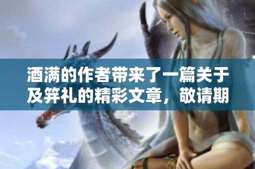 酒满的作者带来了一篇关于及笄礼的精彩文章，敬请期待阅读！