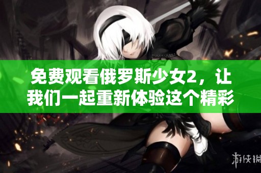 免费观看俄罗斯少女2，让我们一起重新体验这个精彩故事