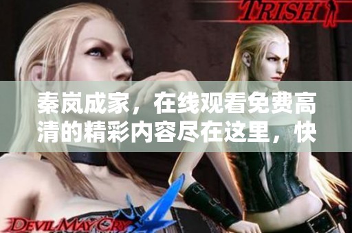秦岚成家，在线观看免费高清的精彩内容尽在这里，快来观看吧！