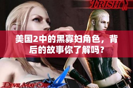 美国2中的黑寡妇角色，背后的故事你了解吗？