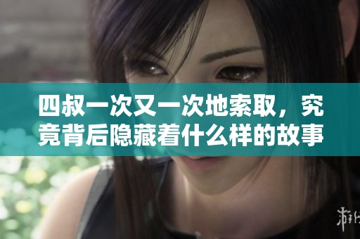 四叔一次又一次地索取，究竟背后隐藏着什么样的故事呢