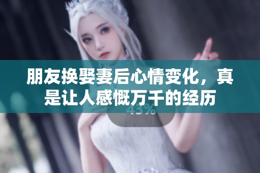 朋友换娶妻后心情变化，真是让人感慨万千的经历