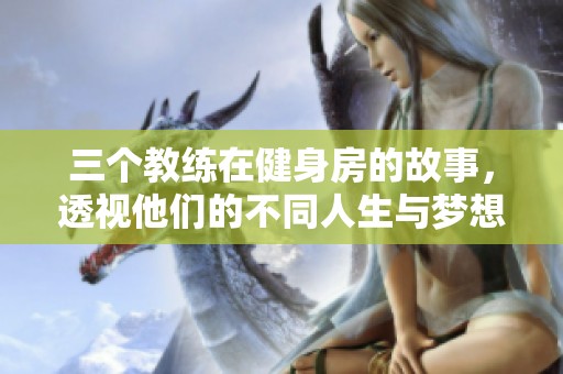 三个教练在健身房的故事，透视他们的不同人生与梦想