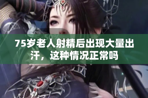 75岁老人射精后出现大量出汗，这种情况正常吗