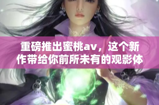 重磅推出蜜桃**，这个新作带给你前所未有的观影体验！