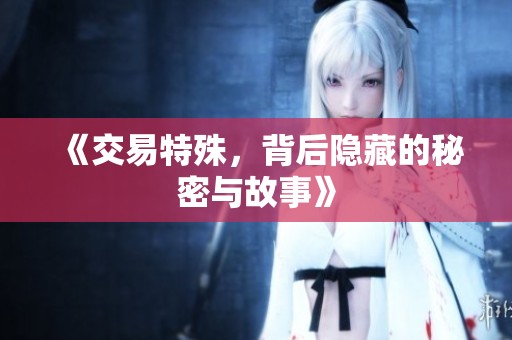 《交易特殊，背后隐藏的秘密与故事》