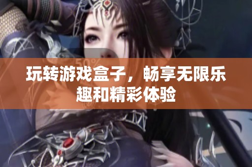 玩转游戏盒子，畅享无限乐趣和精彩体验
