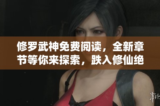 修罗武神免费阅读，全新章节等你来探索，跌入修仙绝境的精彩冒险！