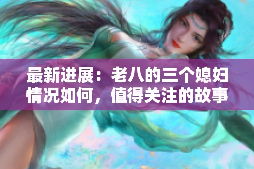 最新进展：老八的三个媳妇情况如何，值得关注的故事情节分析