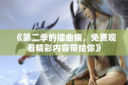 《第二季的插曲痛，免费观看精彩内容带给你》