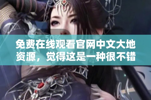 免费在线观看官网中文大地资源，觉得这是一种很不错的观看方式