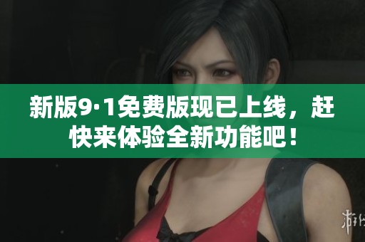 新版9·1免费版现已上线，赶快来体验全新功能吧！
