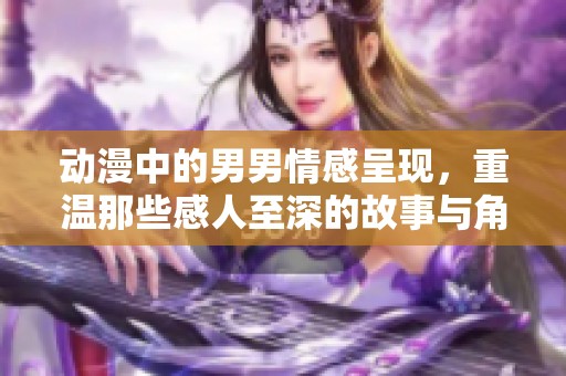 动漫中的男男情感呈现，重温那些感人至深的故事与角色