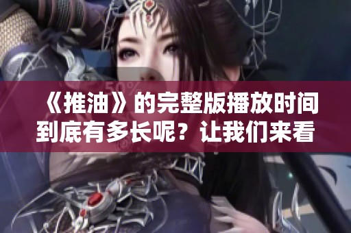 《推油》的完整版播放时间到底有多长呢？让我们来看一下吧！