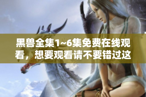 黑兽全集1~6集免费在线观看，想要观看请不要错过这个机会