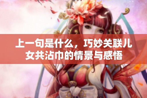 上一句是什么，巧妙关联儿女共沾巾的情景与感悟