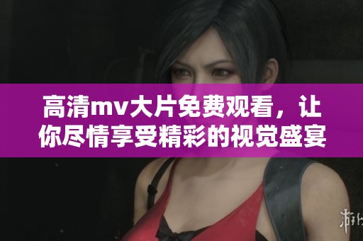 高清mv大片免费观看，让你尽情享受精彩的视觉盛宴