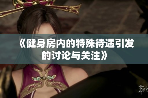 《健身房内的特殊待遇引发的讨论与关注》