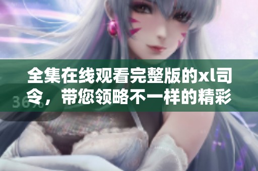 全集在线观看完整版的xl司令，带您领略不一样的精彩故事！