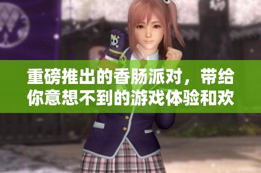 重磅推出的香肠派对，带给你意想不到的游戏体验和欢乐！