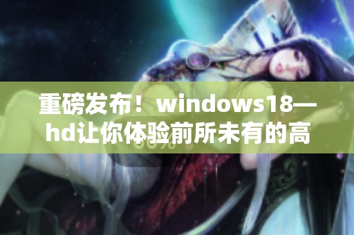 重磅发布！windows18—hd让你体验前所未有的高清视觉盛宴