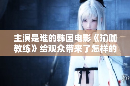 主演是谁的韩国电影《瑜伽教练》给观众带来了怎样的惊喜呢