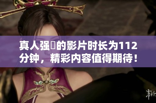 真人强弙的影片时长为112分钟，精彩内容值得期待！