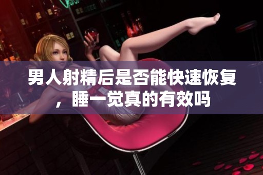 男人射精后是否能快速恢复，睡一觉真的有效吗