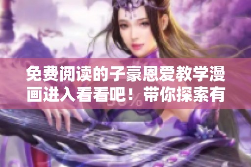免费阅读的子豪恩爱教学漫画进入看看吧！带你探索有趣的爱情故事！