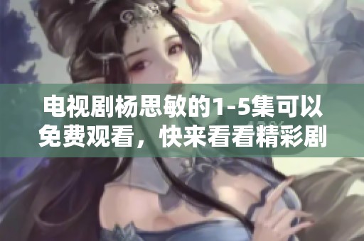 电视剧杨思敏的1-5集可以免费观看，快来看看精彩剧情吧