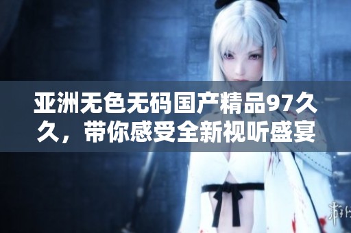 亚洲无色******97**，带你感受全新视听盛宴体验