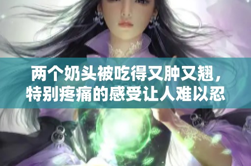 两个奶头被吃得又肿又翘，特别疼痛的感受让人难以忍受