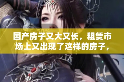 国产房子又大又长，租赁市场上又出现了这样的房子，称之为“又大”的房子。