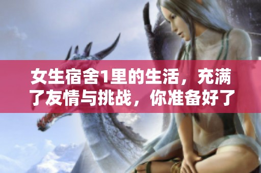 女生宿舍1里的生活，充满了友情与挑战，你准备好了吗？