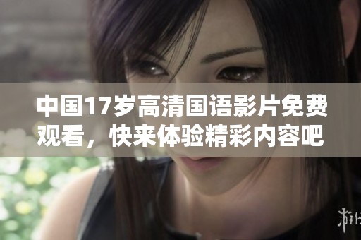 中国17岁高清国语影片免费观看，快来体验精彩内容吧