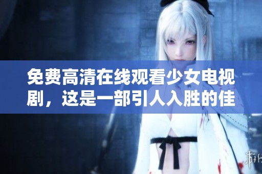 免费高清在线观看少女电视剧，这是一部引人入胜的佳作，值得一看