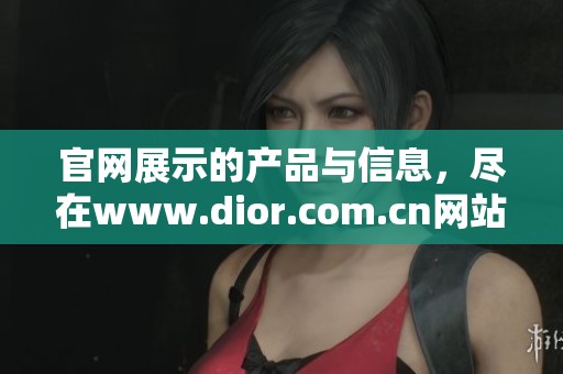 官网展示的产品与信息，尽在www.dior.com.cn网站上等你来探索