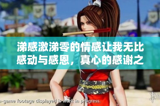 涕感激涕零的情感让我无比感动与感恩，真心的感谢之情涌上心头