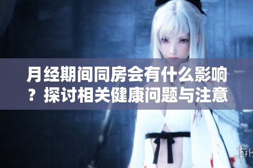 月经期间同房会有什么影响？探讨相关健康问题与注意事项