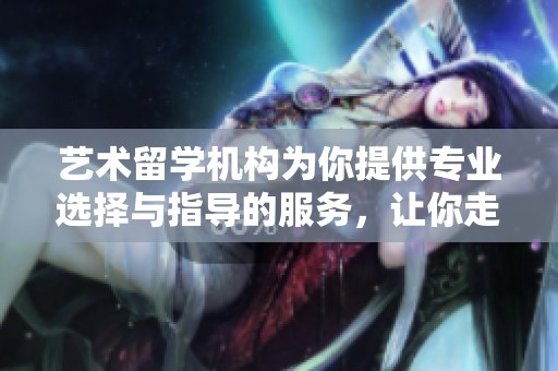 艺术留学机构为你提供专业选择与指导的服务，让你走向更广阔的未来