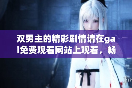 双男主的精彩剧情请在gai免费观看网站上观看，畅享其中的乐趣与精彩内容！