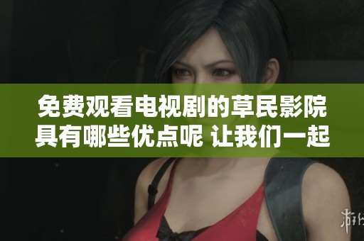 免费观看电视剧的草民影院具有哪些优点呢 让我们一起来探讨一下这些优势