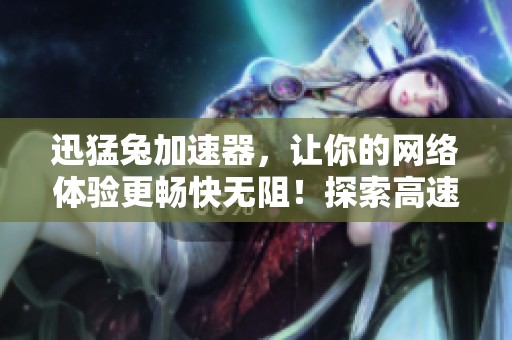 迅猛兔加速器，让你的网络体验更畅快无阻！探索高速连接的新方式，尽在迅猛兔加速器！